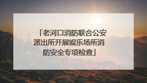 老河口消防联合公安派出所开展娱乐场所消防安全专项检查