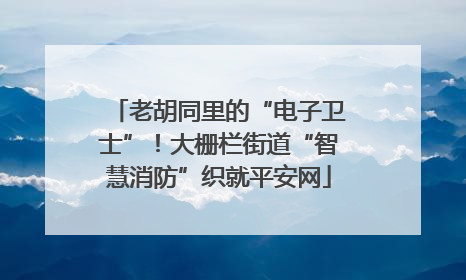 老胡同里的“电子卫士”！大栅栏街道“智慧消防”织就平安网