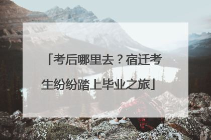 考后哪里去？宿迁考生纷纷踏上毕业之旅