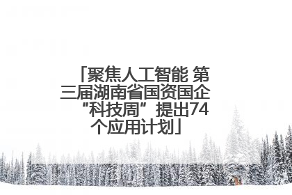 聚焦人工智能 第三届湖南省国资国企“科技周”提出74个应用计划