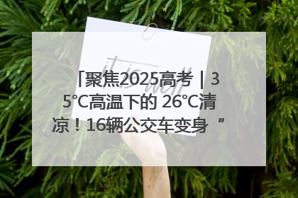聚焦2025高考｜35℃高温下的 26℃清凉！16辆公交车变身“助考驿站”为高考护航