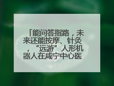 能问答指路，未来还能按摩、针灸，“远游”人形机器人在咸宁中心医院上岗