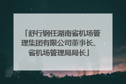 舒行钢任湖南省机场管理集团有限公司董事长、省机场管理局局长
