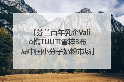 芬兰百年乳企Valio携TUUTI雪粹3布局中国小分子奶粉市场