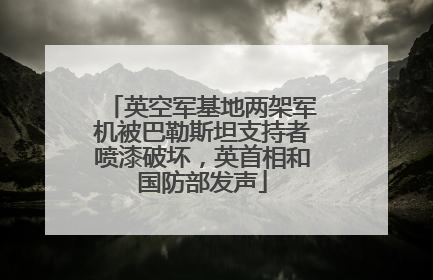 英空军基地两架军机被巴勒斯坦支持者喷漆破坏，英首相和国防部发声