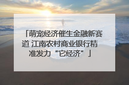 萌宠经济催生金融新赛道 江南农村商业银行精准发力“它经济”