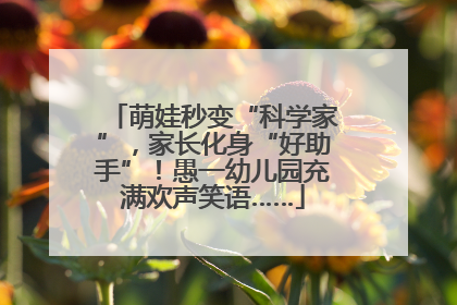 萌娃秒变“科学家”，家长化身“好助手”！愚一幼儿园充满欢声笑语……