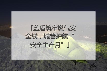 蓝盾筑牢燃气安全线，城管护航“安全生产月”