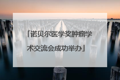 诺贝尔医学奖肿瘤学术交流会成功举办