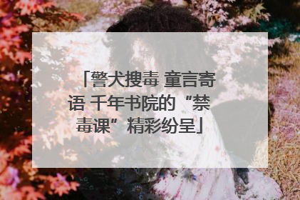 警犬搜毒 童言寄语 千年书院的“禁毒课”精彩纷呈
