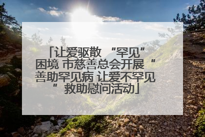 让爱驱散 “罕见” 困境 市慈善总会开展“善助罕见病 让爱不罕见”救助慰问活动
