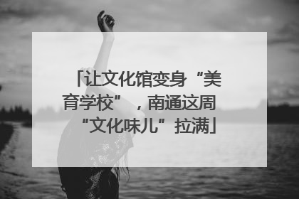 让文化馆变身“美育学校”，南通这周“文化味儿”拉满