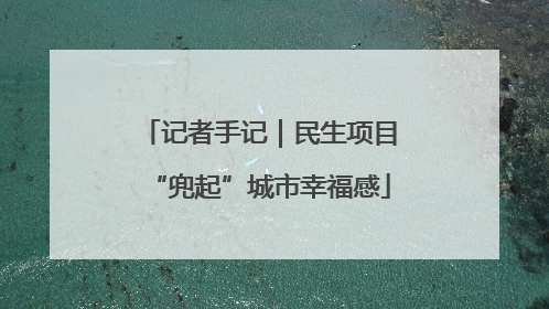 记者手记｜民生项目“兜起”城市幸福感