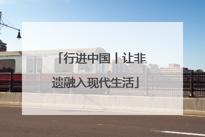 行进中国丨让非遗融入现代生活