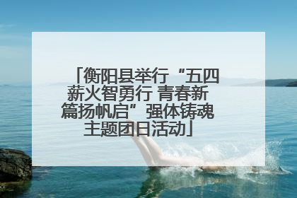 衡阳县举行“五四薪火智勇行 青春新篇扬帆启”强体铸魂主题团日活动