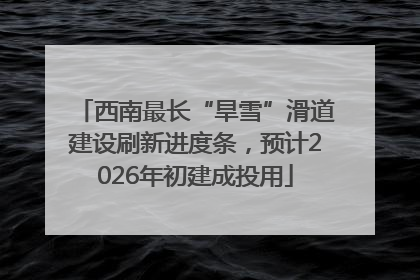 西南最长“旱雪”滑道建设刷新进度条，预计2026年初建成投用