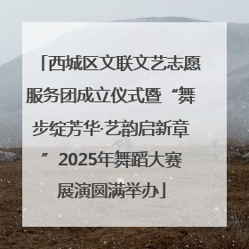 西城区文联文艺志愿服务团成立仪式暨“舞步绽芳华·艺韵启新章”2025年舞蹈大赛展演圆满举办