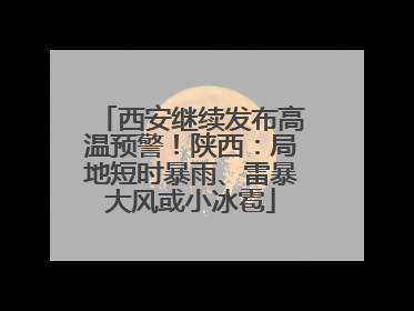 西安继续发布高温预警！陕西：局地短时暴雨、雷暴大风或小冰雹