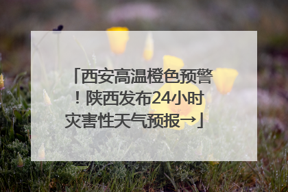 西安高温橙色预警！陕西发布24小时灾害性天气预报→