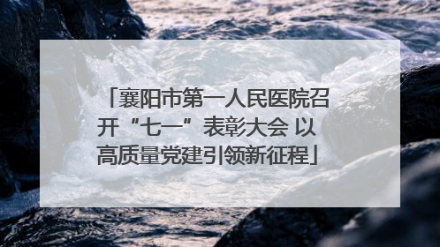 襄阳市第一人民医院召开“七一”表彰大会 以高质量党建引领新征程
