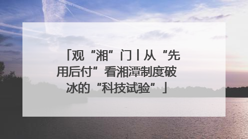 观“湘”门丨从“先用后付”看湘潭制度破冰的“科技试验”