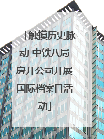 触摸历史脉动 中铁八局房开公司开展国际档案日活动