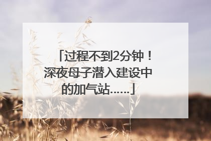 过程不到2分钟！深夜母子潜入建设中的加气站……