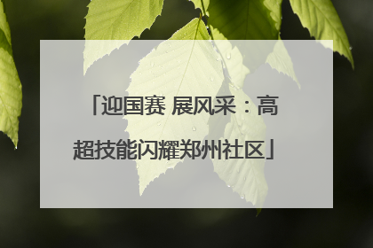 迎国赛 展风采：高超技能闪耀郑州社区