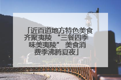 近百道地方特色美食齐聚夷陵 “三餐四季 味美夷陵” 美食消费季沸腾夏夜