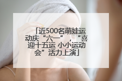 近500名萌娃运动庆“六一”，“喜迎十五运 小小运动会”活力上演