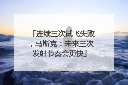 连续三次试飞失败，马斯克：未来三次发射节奏会更快