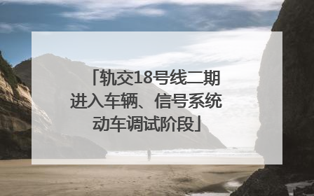 轨交18号线二期进入车辆、信号系统动车调试阶段
