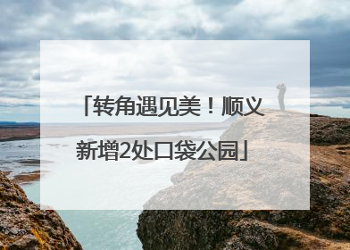 转角遇见美！顺义新增2处口袋公园