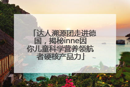 达人溯源团走进德国，揭秘inne因你儿童科学营养领航者硬核产品力