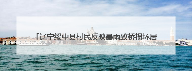 辽宁绥中县村民反映暴雨致桥损坏居民出行难，交通运输局：保证处理好