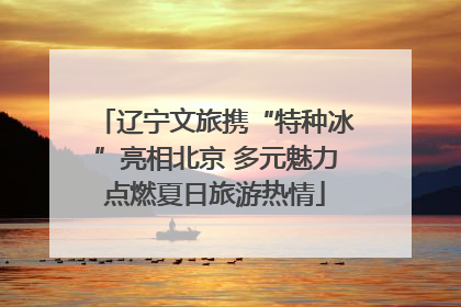 辽宁文旅携“特种冰”亮相北京 多元魅力点燃夏日旅游热情