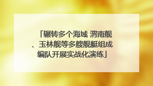 辗转多个海域 渭南舰、玉林舰等多艘舰艇组成编队开展实战化演练