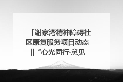 谢家湾精神障碍社区康复服务项目动态‖“心光同行·愈见美好——公益讲堂与健康义诊”活动