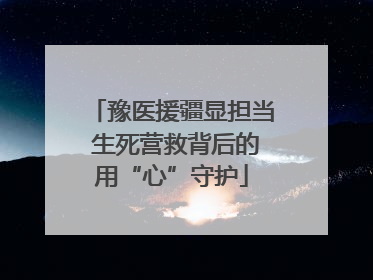 豫医援疆显担当 生死营救背后的用“心”守护