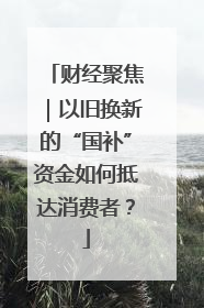 财经聚焦｜以旧换新的“国补”资金如何抵达消费者？