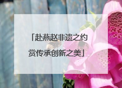 赴燕赵非遗之约 赏传承创新之美