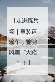 走进练兵场｜重装运输车，驰骋风雪“天路”！