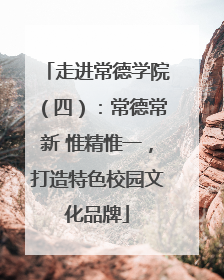 走进常德学院（四）：常德常新 惟精惟一，打造特色校园文化品牌
