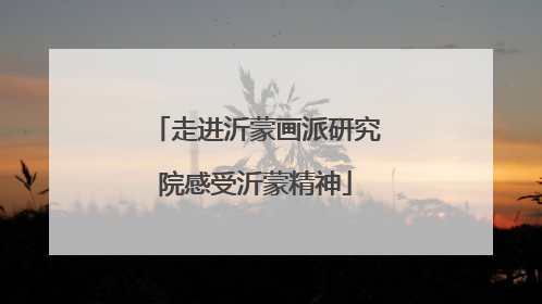 走进沂蒙画派研究院感受沂蒙精神