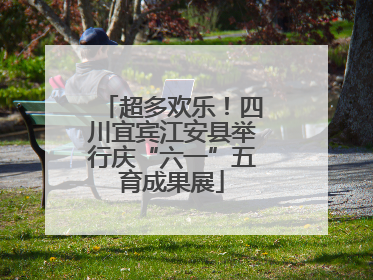 超多欢乐！四川宜宾江安县举行庆“六一”五育成果展