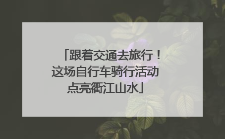 跟着交通去旅行！这场自行车骑行活动点亮衢江山水