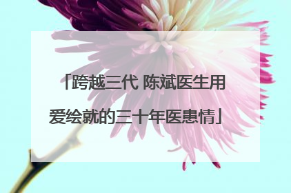 跨越三代 陈斌医生用爱绘就的三十年医患情