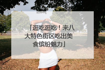 逛吃逛吃！来八大特色街区吃出美食缤纷魅力