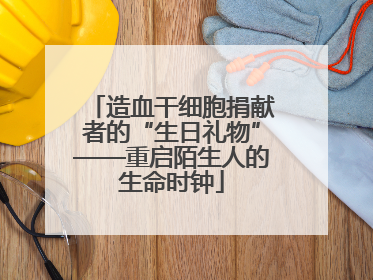 造血干细胞捐献者的“生日礼物”——重启陌生人的生命时钟