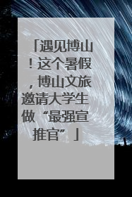 遇见博山！这个暑假，博山文旅邀请大学生做“最强宣推官”